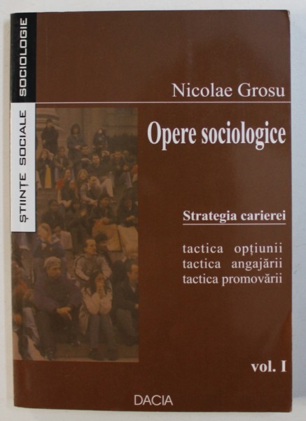 OPERE SOCIOLOGICE , VOL. I : STRATEGIA CARIEREI - TACTICA OPTIUNII , TACTICA ANGAJARII , TACTICA PROMOVARII de NICOLAE GROSU , 2005 * DEDICATIE