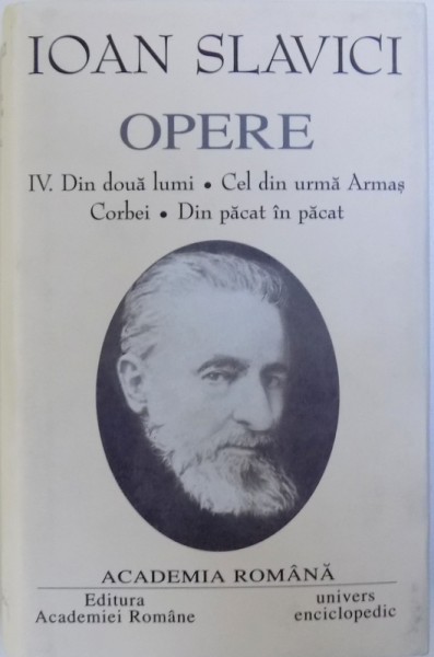 OPERE VOL. IV : DIN DOUA LUMI - CELE DIN URMA ARMAS - CORBEI - DIN PACAT IN PACAT de IOAN SLAVICI , 2003