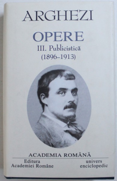 OPERE, VOLUMUL III - PUBLICISTICA (1896-1913) de TUDOR ARGHEZI, 2003