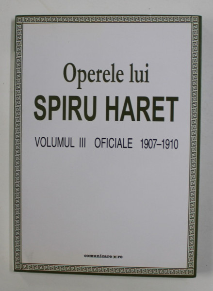 OPERELE LUI SPIRU HARET , VOLUMUL III - OFICIALE 1907 - 1910 , editie de CONSTANTIN SCHIFIRNET , 2009