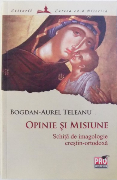 OPINIE SI MISIUNE  - SCHITA DE IMAGOLOGIE CRESTIN - ORTODOXA  de BOGDAN  - AUREL TELEANU , 2013