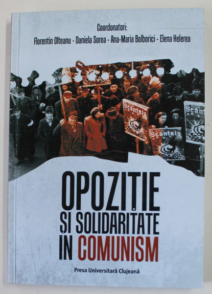 OPOZITIE SI SOLIDARITATE IN COMUNISM , coordonatori FLORENTIN OLTEANU ...ELENA HELEREA , 2018