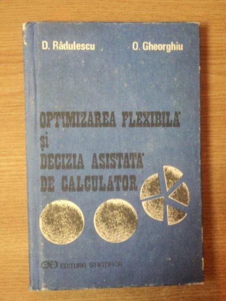 OPTIMIZAREA FLEXIBILA SI DECIZIA ASISTATA DE CALCULATOR de D. RADULESCU , O. GHEORGHIU , Bucuresti 1992