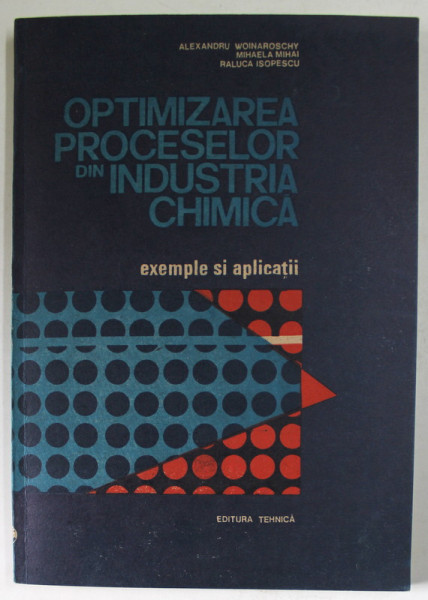 OPTIMIZAREA PROCESELOR DIN INDUSTRIA CHIMICA , EXEMPLE SI APLICATII de ALEXANDRU WOINAROSCHY ...RALUCA ISOPESCU , 1990