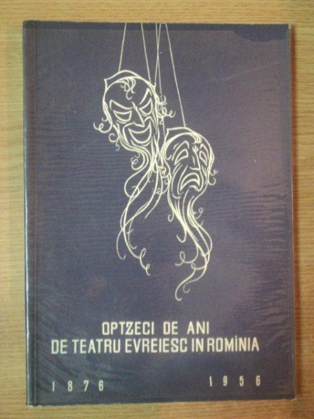 OPTZECI DE ANI DE TEATRU EVREIESC IN ROMANIA 1876-1956