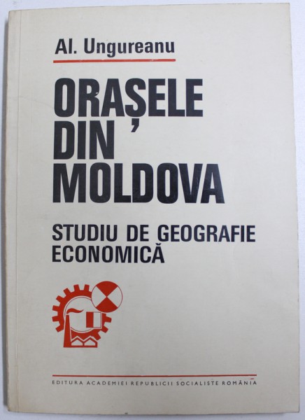 ORASELE DIN MOLDOVA  - STUDIU DE GEOGRAFIE ECONOMICA de AL . UNGUREANU , 1980
