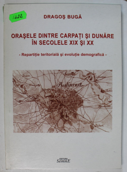 ORASELE DINTRE CARPATI SI DUNARE IN SECOLELE XIX si XX , REPARTITIE TERITORIALA SI EVOLUTIE DEMOGRAFICA de DRAGOS BUGA , 2005
