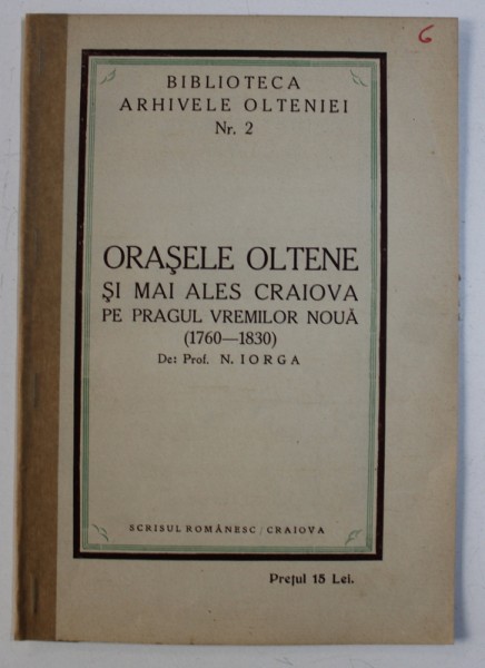 ORASELE OLTENE SI MAI ALES CRAIOVA PE PRAGUL VREMILOR NOUA ( 1760 - 1830 ) de N . IORGA , BIBLIOTECA " ARHIVELE OLTENIEI " NR . 2 , EDITIE INTERBELICA