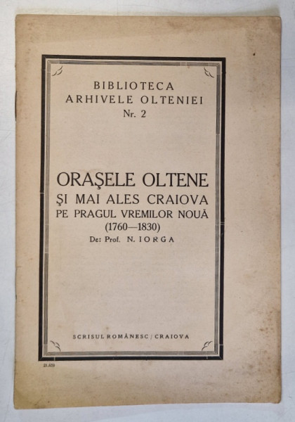 ORASELE OLTENE SI MAI ALES CRAIOVA PE PRAGUL VREMILOR NOUA ( 1760 - 1830 ) de N . IORGA , BIBLIOTECA " ARHIVELE OLTENIEI " NR . 2 , EDITIE INTERBELICA