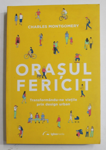 ORASUL FERICIT , TRANSFORMANDU-NE VIETILE PRIN DESIGN URBAN de CHARLES MONTGOMERY , 2017 * COPERTA INDOITA