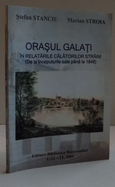 ORASUL GALATI IN RELATARILE CALATORIILOR STRAINI , DE LA INCEPUTURILE SALE PANA LA 1848 , 2004