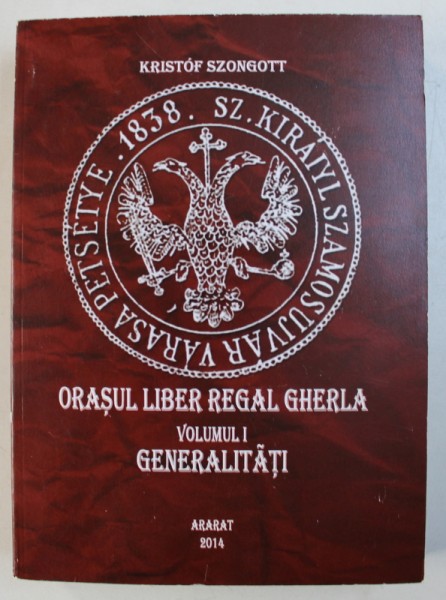ORASUL LIBER REGAL GHERLA , VOLUMUL I - GENERALITATI de KRISTOF SZONGOTT , 2014