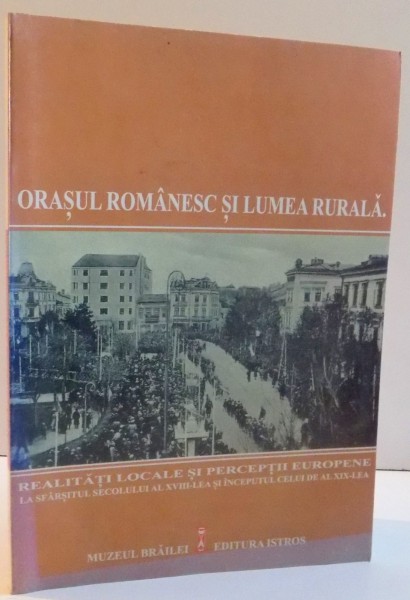 ORASUL ROMANESC SI LUMEA RURALA , REALITATI LOCALE SI PERCEPTII EUROPENE LA SFARSITUL SECOLULUI AL XVIII- LEA SI INCEPUTUL CELUI DE AL XIX- LEA , 2004