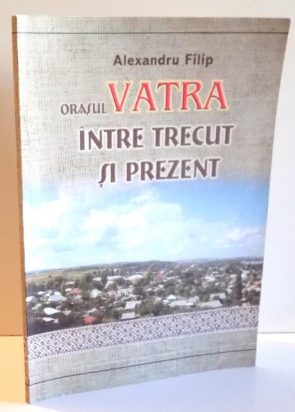 ORASUL VATRA INTRE TRECUT SI PREZENT de ALEXANDRU FILIP , 2010