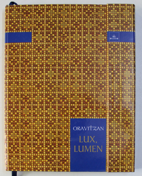 ORAVITZAN - LUX , LUMEN , editor RADU PREDA si TOLCEA MARCEL , CONTINE TEXTE IN ROMANA , FRANCEZA , ENGLEZA , 2005