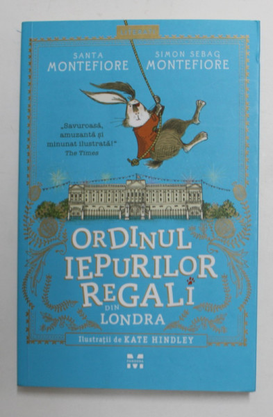 ORDINUL IEPURILOR REGALI DIN LONDRA de SANTA MONTEFIORE si SIMON SEBAG MONTEFIORE , ilustratii de KATE HINDLEY, 2017