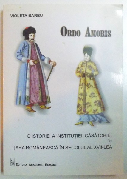 ORDO AMORIS , O ISTORIE A INSTITUTIE CASATORIEI IN TARA ROMANEASCA IN  SECOLUL AL XVII LEA de VIOLETA BARBU , 2011