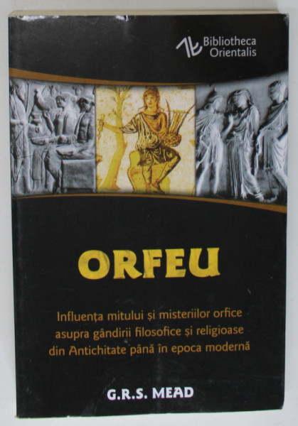 ORFEU , INFLUENTA MITULUI SI MISTERIILOR ORFICE ASUPRA GANDIRII FILOSOFICE SI RELIGIOASE ...PANA IN EPOCA MODERNA de G.R.S. MEAD , 2023