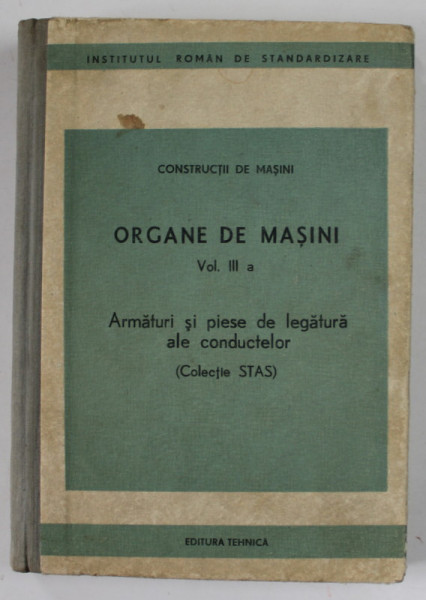 ORGANE DE MASINI , VOLUMUL III a , ARMATURI SI PIESE DE LEGATURA ALE CONDUCTELOR ( COLECTIE STAS ) , 1985