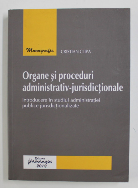 ORGANE SI PROCEDURI ADMINISTRATIV-JURISDICTIONALE de CRISTIAN CLIPA , 2012