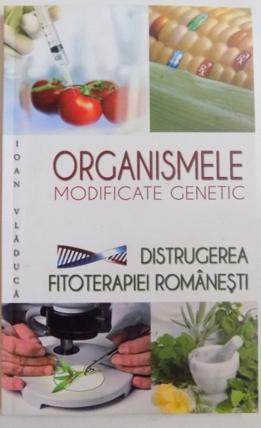 ORGANISMELE MODIFICATE GENETIC, DISTRUGEREA FITOTERAPIEI ROMANESTI de IOAN VLADUCA, 2011