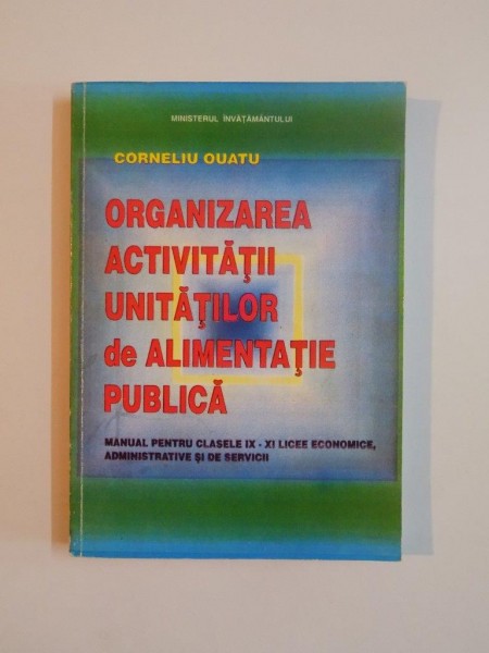 ORGANIZAREA ACTIVITATII UNITATILOR DE ALIMENTATIE PUBLICA , MANUAL PENTRU CLASELE IX - XI LICEE ECONOMICE , ADMINISTRATIVE SI DE SERVICII de CORNELIU OUATU , 1997