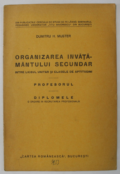 ORGANIZAREA INVATAMANTULUI SECUNDAR , INTRE LICEUL UNITAR SI CLASELE DE APTITUDINI - PROFESORUL - DIPLOMELE , O EROARE IN RECRUTAREA PROFESIONALA de DUMITRU H. MUSTER , 1933