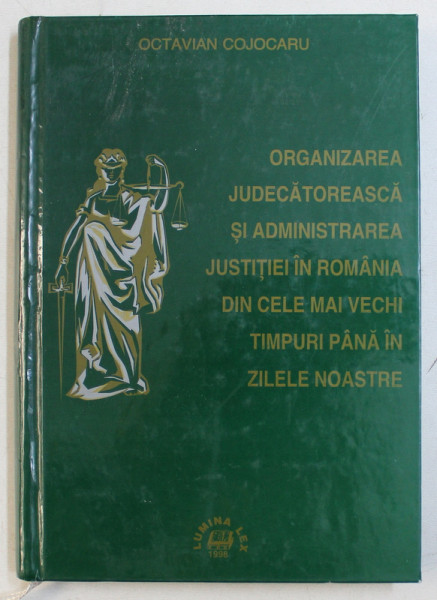 ORGANIZAREA JUDECATOREASCA SI ADMINISTRAREA JUSTITIEI IN ROMANIA DIN CELE MAI VECHI TIMPURI PANA IN ZILELE NOASTRE de OCTAVIAN COJOCARU , 1998