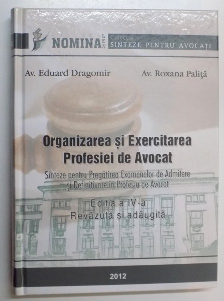 ORGANIZAREA SI EXERCITAREA PROFESIEI DE AVOCAT de EDUARD DRAGOMIR , ROXANA PALITA , EDITIA A IV A REVAZUTA SI ADAUGITA , 2012