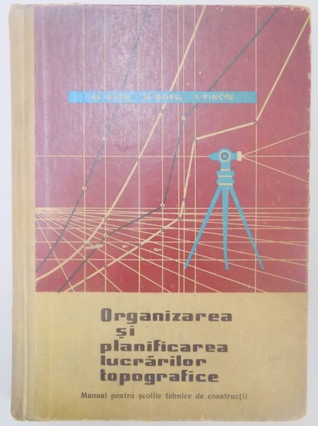 ORGANIZAREA SI PLANIFICAREA LUCRARILOR TOPOGRAFICE , MANUAL PENTRU SCOLILE TEHNCE DE CONSTRUCTII de AL. GUTU...I.PINCIU , 1965