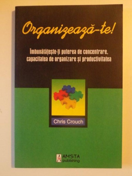 ORGANIZEAZA-TE ! IMBUNATATESTE - TI PUTEREA DE CONCENTRARE , CAPACITATEA DE ORGANIZARE SI PRODUCTIVITATEA de CHRIS CROUCH, BUCURESTI 2007