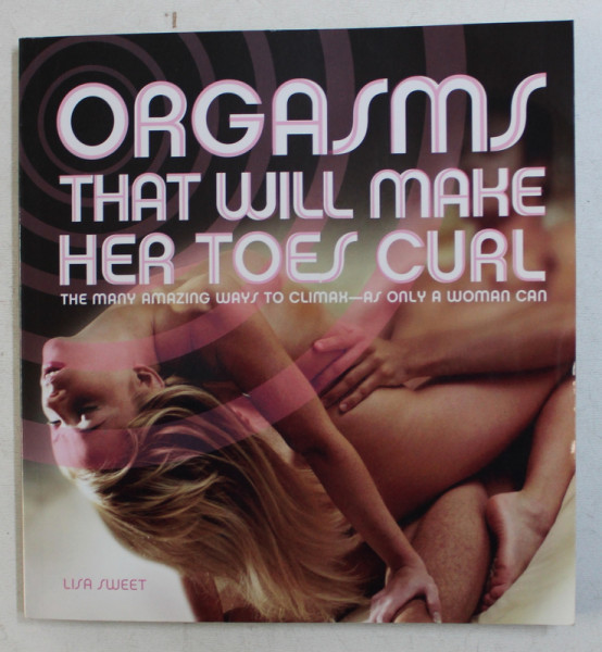 ORGASMS THAT WILL MAKE HER TOES CURL - THE MANY AMAZING WAYS TO CLIMAX AS ONLY A WOMAN CAN by LISA SWEET