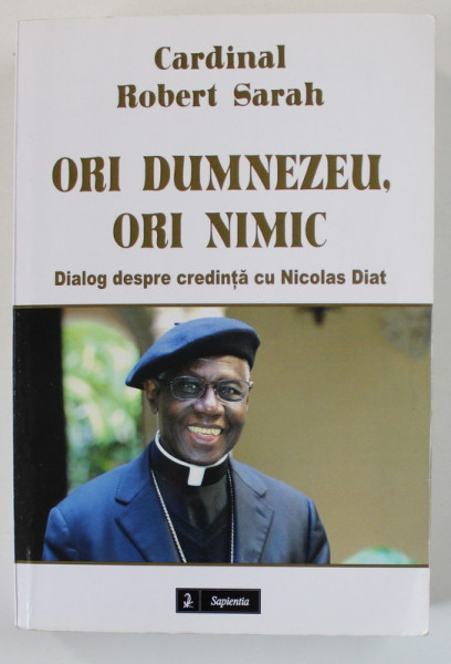 ORI DUMNEZEU , ORI NIMIC de CARDINAL ROBERT SARAH , dialog despre credinta cu NICOLAS DIAT , 2015