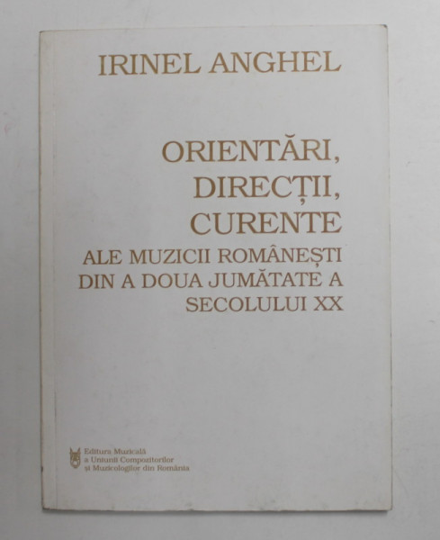 ORIENTARI , DIRECTII , CURENTE ALE MUZICII ROMANESTI DIN A DOUA JUMATATE A SECOLULUI XX de IRINEL ANGHEL , 1997