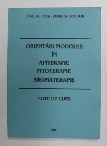 ORIENTARI MODERNE IN APITERAPIE , FITOTERAPIE SI AROMATERAPIE - NOTE DE CURS de PROF . DR. FARM. VIORICA ISTUDOR , 2003