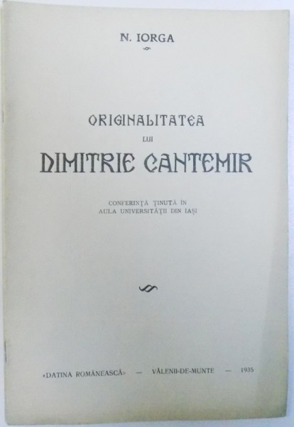 ORIGINALITATEA LUI DIMITRIE CANTEMIR  - CONFERINTA TINUTA IN AULA UNIVERSITATII DIN IASI de N. IORGA , 1935
