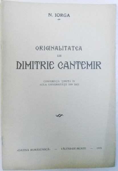 ORIGINALITATEA LUI DIMITRIE CANTEMIR  - CONFERINTA TINUTA IN AULA UNIVERSITATII DIN IASI de N. IORGA , 1935