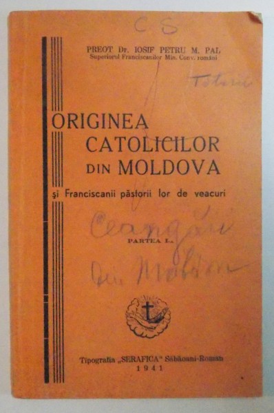 ORIGINEA CATOLICILOR DIN MOLDOVA SI FRANCISCANII PASTORII LOR DE VEACURI de IOSFI PETRU M. PAL  1941