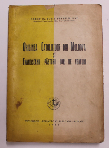 ORIGINEA CATOLICILOR DIN MOLDOVA SI FRANCISCANII PASTORII LOR DE VEACURI de IOSIF PETRU  , 1942