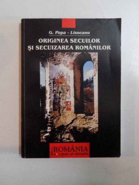 ORIGINEA SECUILOR SI SECUIZAREA ROMANILOR de G. POPA - LISSEANU , BUCURESTI 2003