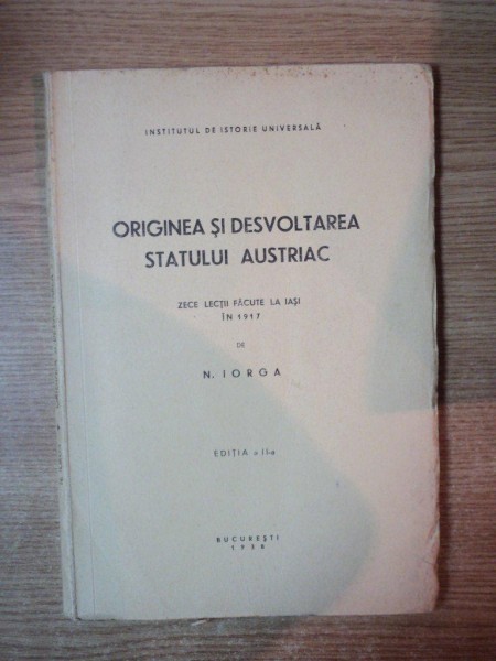 ORIGINEA SI DEZVOLTAREA STATULUI AUSTRIAC , ZECE LECTII FACUTE LA IASI de N. IORGA , EDITIA a II-a , BUCUREST 1938