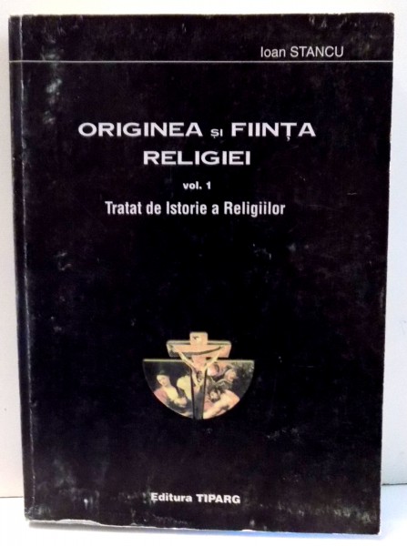 ORIGINEA SI FIINTA RELIGIEI , VOL. I , TRATAT DE ISTORIA RELIGIILOR de IOAN STANCU , 2001