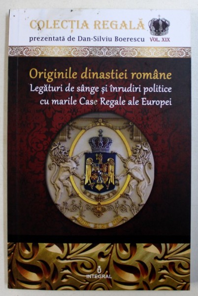 ORIGINILE DINASTIEI ROMANE  - LEGATURI DE SANGE SI INRUDIRI POLITICE CU MARILE CASE REGALE ALE EUROPEI de DAN - SILVIU BOERESCU , 2018
