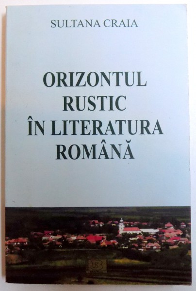 ORIZONTUL RUSTIC IN LITERATURA ROMANA de SULTANA CRAIA , 2011