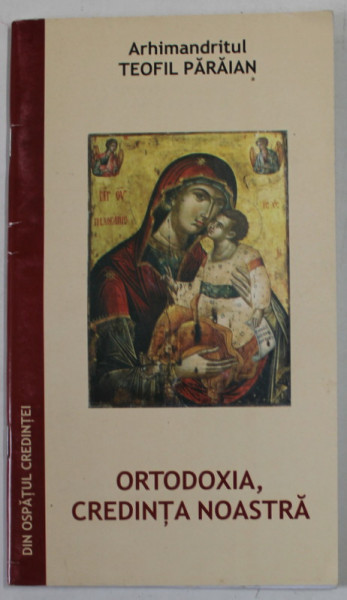 ORTODOXIA , CREDINTA NOASTRA de  ARHIMANDRITUL TEOFIL PARAIAN , EXTRAS DIN VOLUMUL " DIN OSPATUL CREDINTEI" - EDITIA A II-A ,  2006