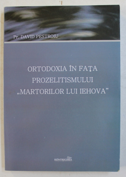 ORTODOXIA IN FATA PROZELITISMULUI ' MARTORILOR LUI IEHOVA ' de Preot DAVID PESTROIU , 2013