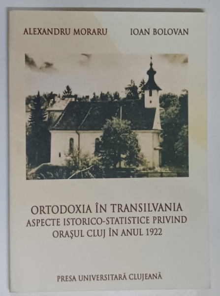 ORTODOXIA IN TRANSILVANIA , ASPECTE ISTORICO - STATISTICE PRIVIND ORASUL CLUJ IN ANUL 1922 de ALEXANDRU MORARU ... IOAN BOLOVAN , 2011