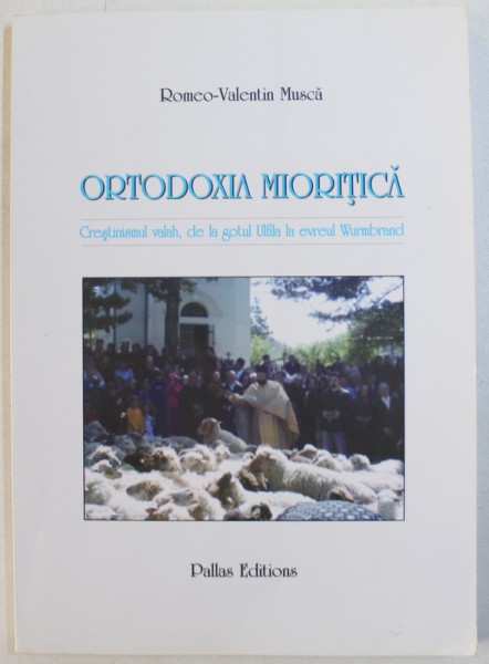 ORTODOXIA MIORITICA  - CRESTINISMUL VALAH , DE LA GOTUL ULFILA LA EVREUL WURMBRAND de ROMEO - VALENTIN MUSCA , 2006