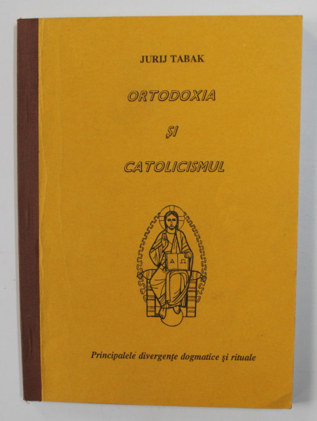 ORTODOXIA SI CATOLICISMUL - PRINCIPALELE DIVERGENTE DOGMATICE SI RITUALE  de JURIJ TABAK , 2005