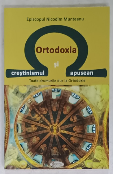 ORTODOXIA SI CRESTINISMUL APUSEAN de EPISCOPUL NICODIM MUNTEANU , TOATE DRUMURILE DUC LA ORTODOXIE , 2020